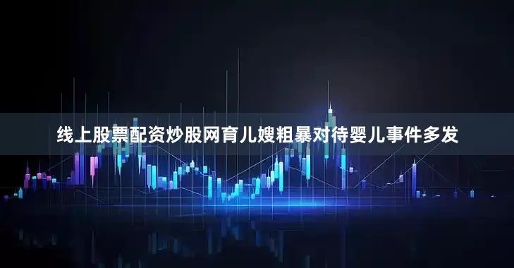 线上股票配资炒股网育儿嫂粗暴对待婴儿事件多发