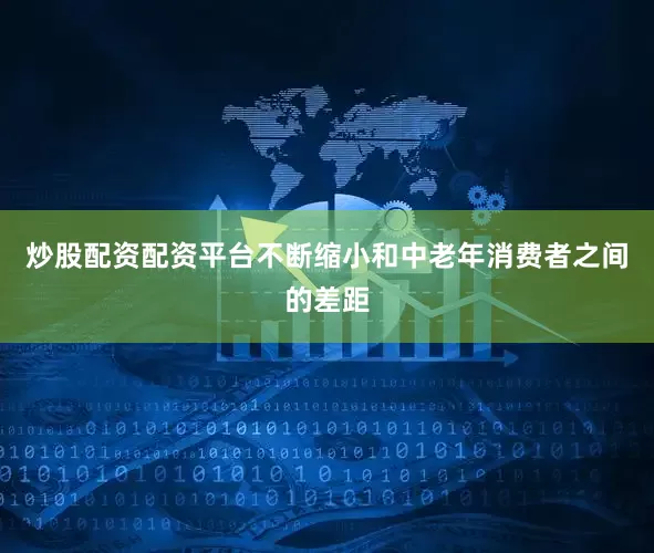 炒股配资配资平台不断缩小和中老年消费者之间的差距