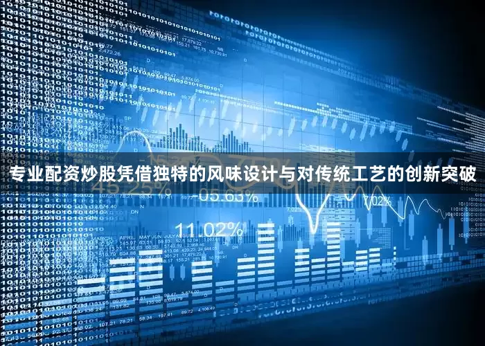 专业配资炒股凭借独特的风味设计与对传统工艺的创新突破