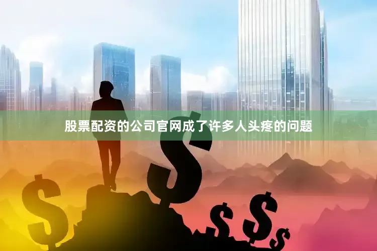 股票配资的公司官网成了许多人头疼的问题